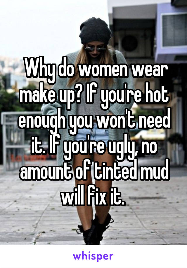  Why do women wear make up? If you're hot enough you won't need it. If you're ugly, no amount of tinted mud will fix it. 