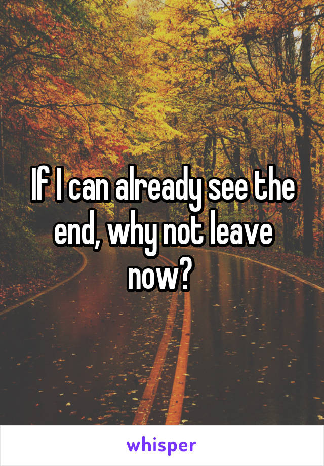 If I can already see the end, why not leave now? 