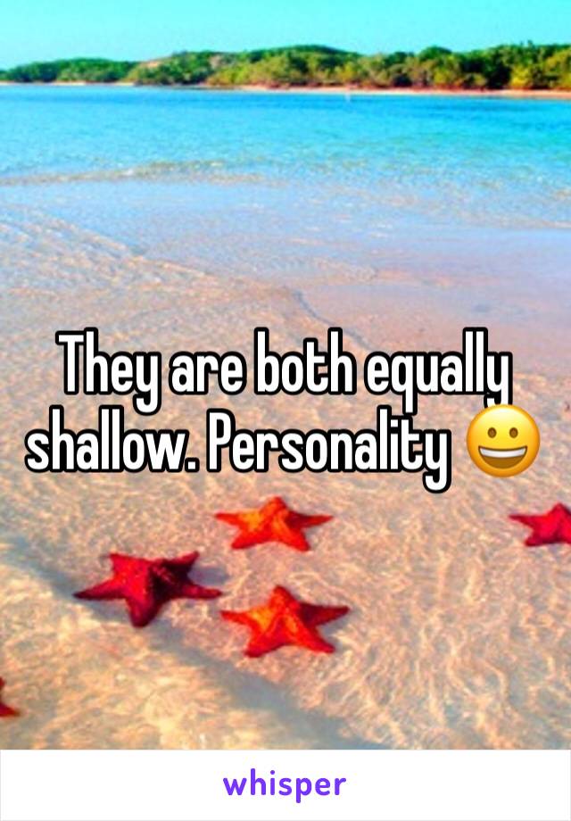They are both equally shallow. Personality 😀 
