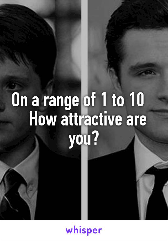 On a range of 1 to 10      How attractive are you?