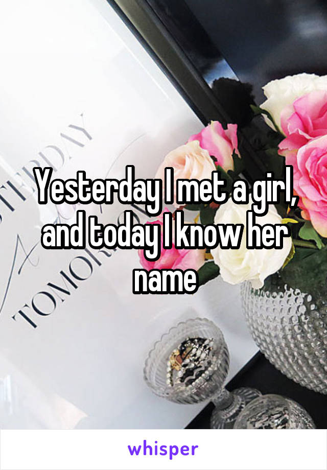 Yesterday I met a girl, and today I know her name