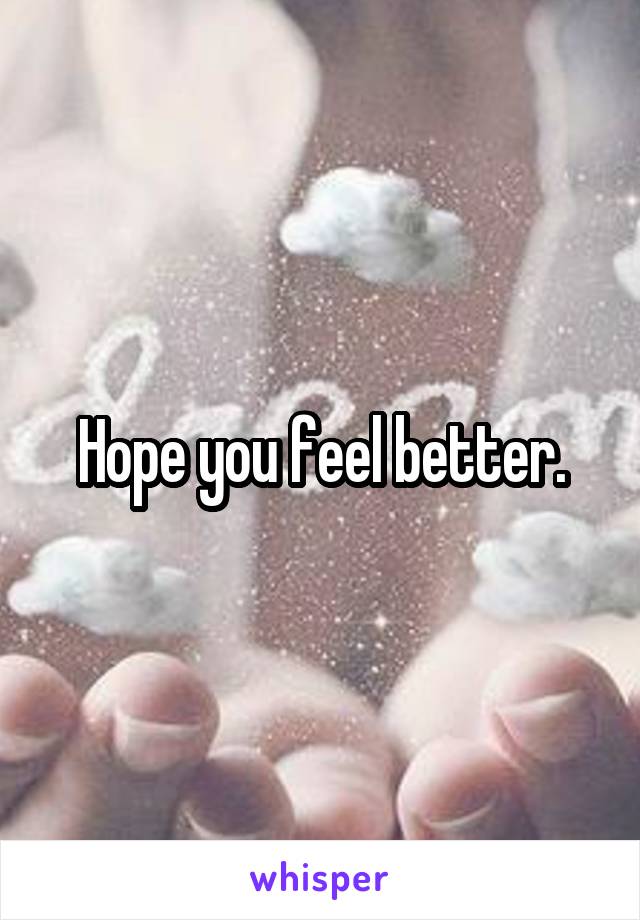 Hope you feel better.
