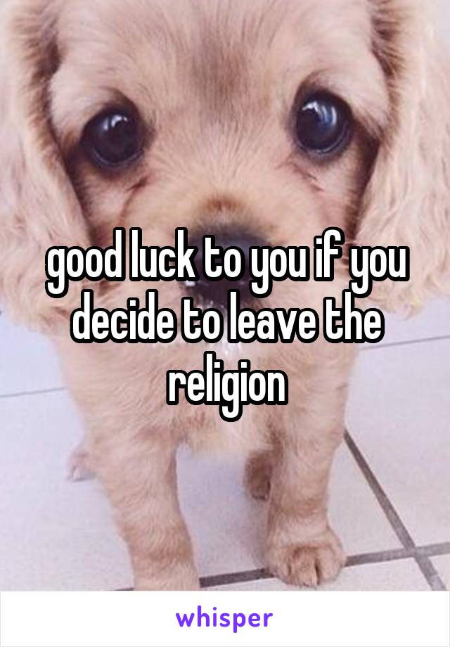 good luck to you if you decide to leave the religion