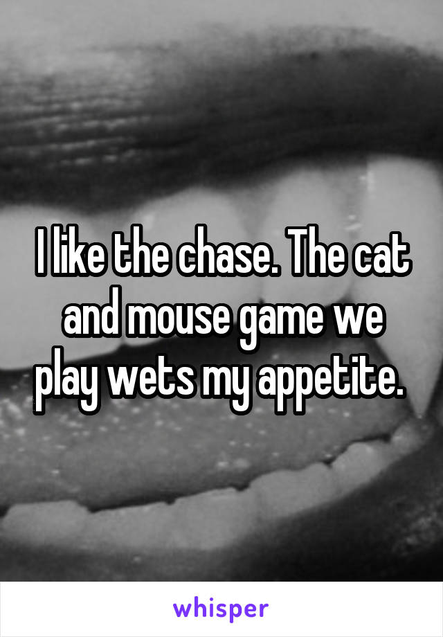 I like the chase. The cat and mouse game we play wets my appetite. 