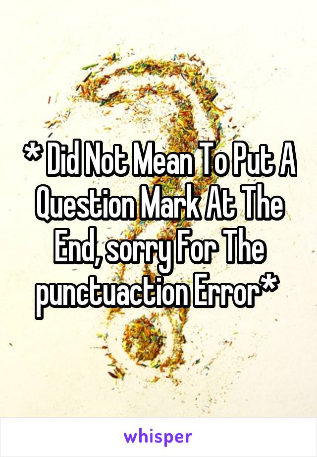 * Did Not Mean To Put A Question Mark At The End, sorry For The punctuaction Error* 