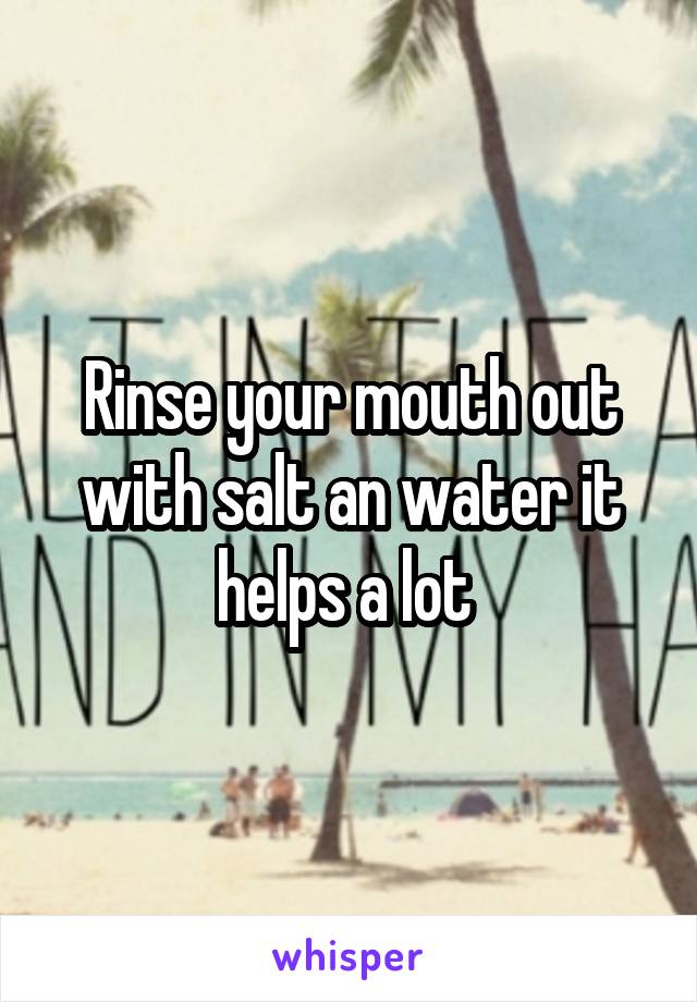 Rinse your mouth out with salt an water it helps a lot 