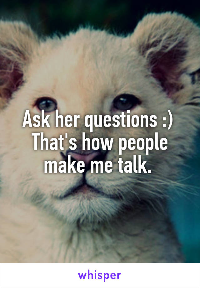  Ask her questions :)  
That's how people make me talk. 