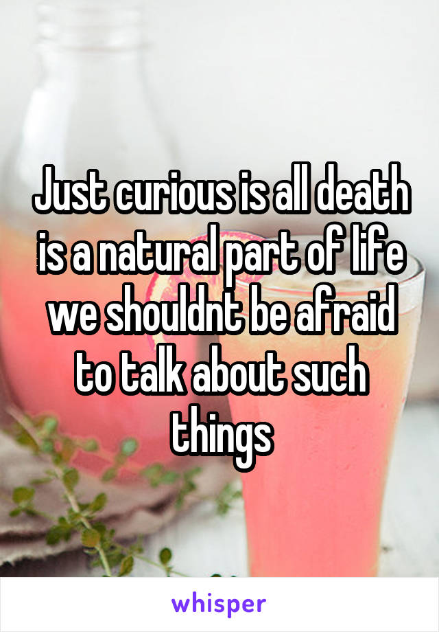 Just curious is all death is a natural part of life we shouldnt be afraid to talk about such things