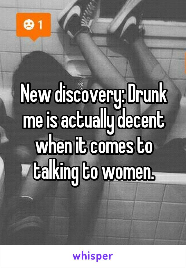 New discovery: Drunk me is actually decent when it comes to talking to women.