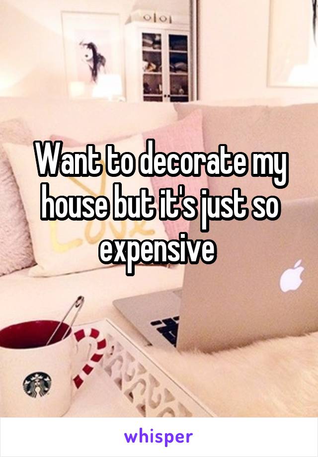 Want to decorate my house but it's just so expensive 
