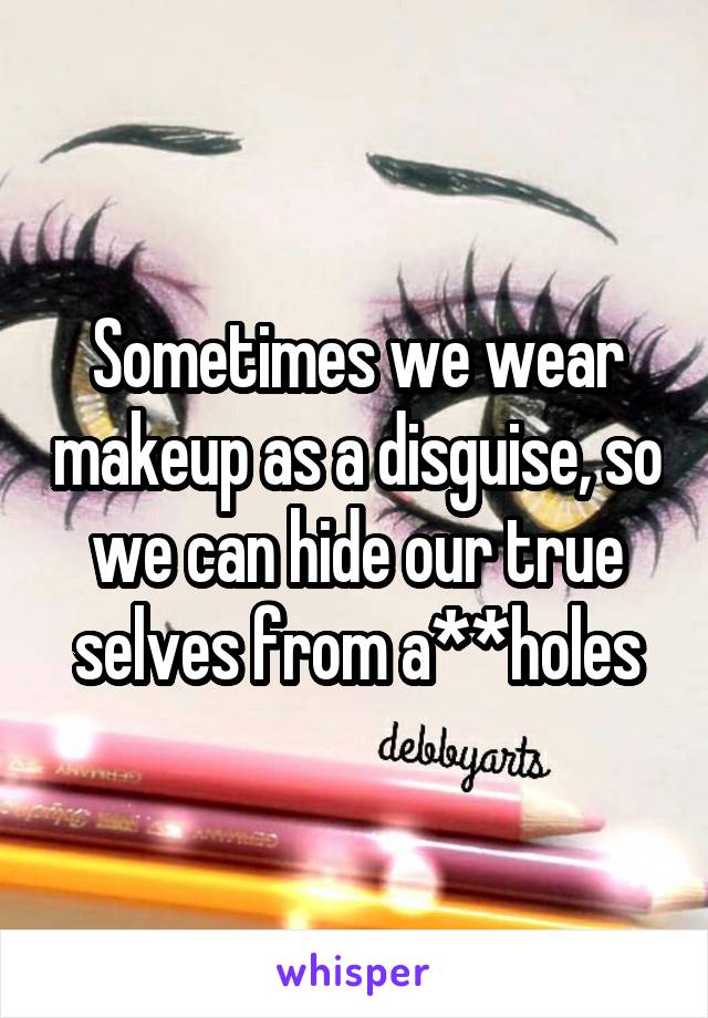 Sometimes we wear makeup as a disguise, so we can hide our true selves from a**holes