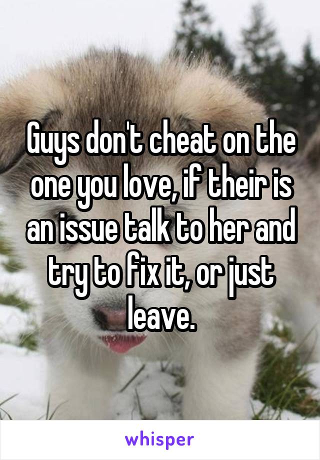 Guys don't cheat on the one you love, if their is an issue talk to her and try to fix it, or just leave.