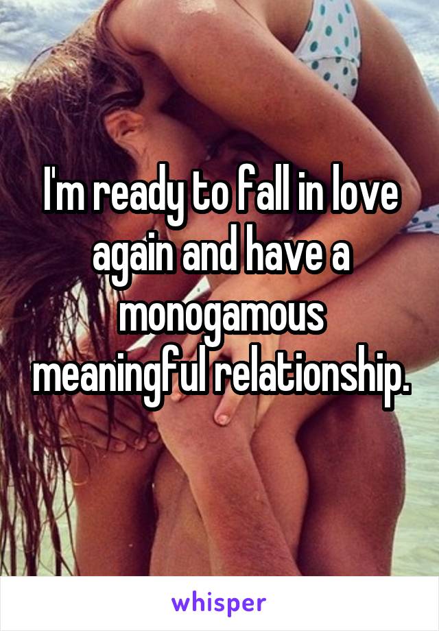 I'm ready to fall in love again and have a monogamous meaningful relationship. 