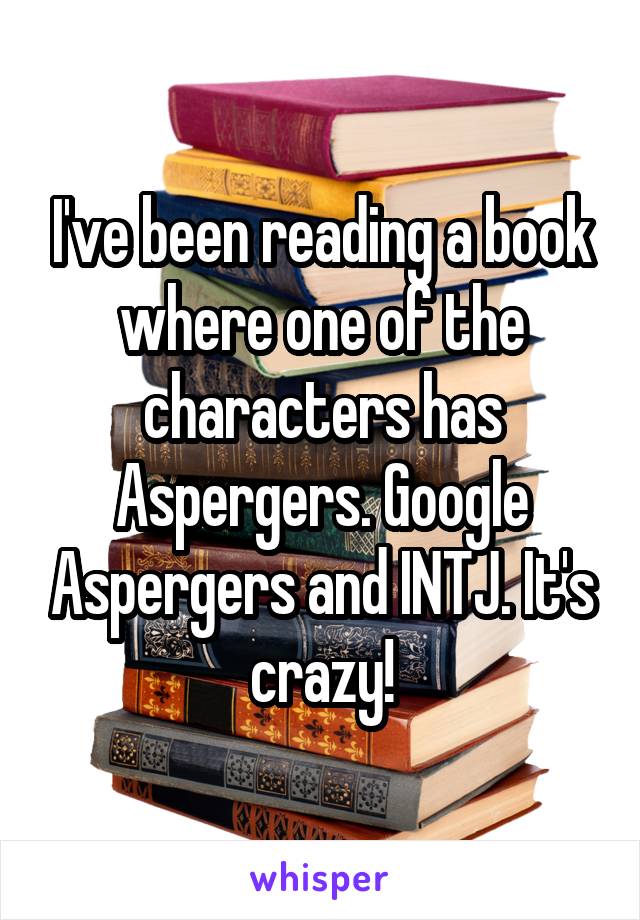 I've been reading a book where one of the characters has Aspergers. Google Aspergers and INTJ. It's crazy!