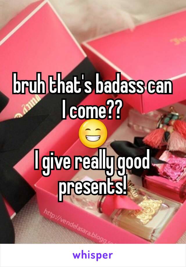 bruh that's badass can I come??
😁
I give really good presents!