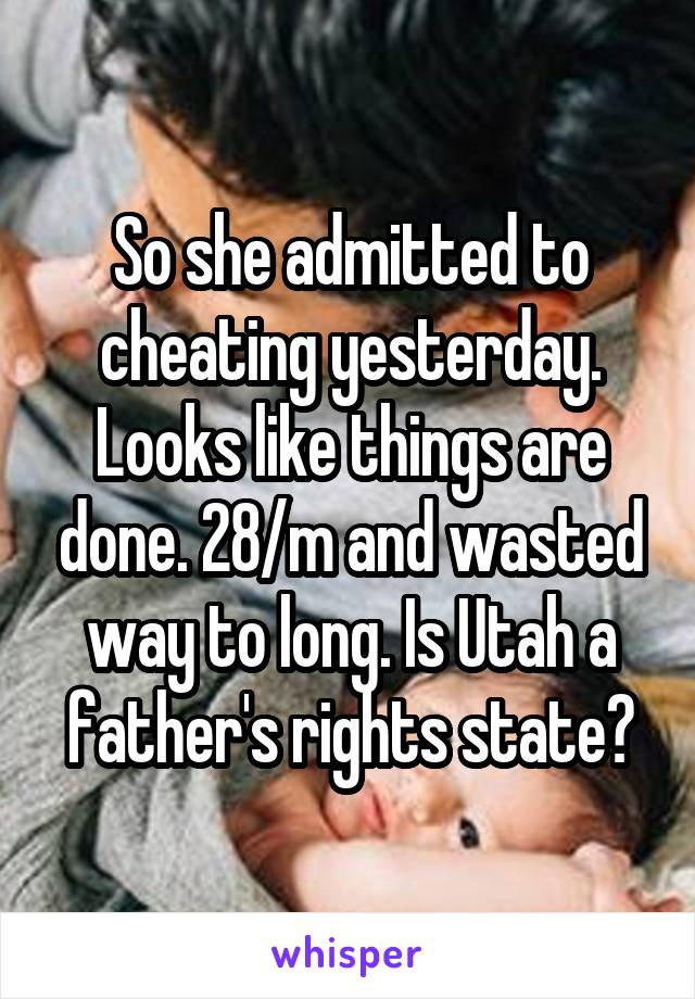So she admitted to cheating yesterday. Looks like things are done. 28/m and wasted way to long. Is Utah a father's rights state?