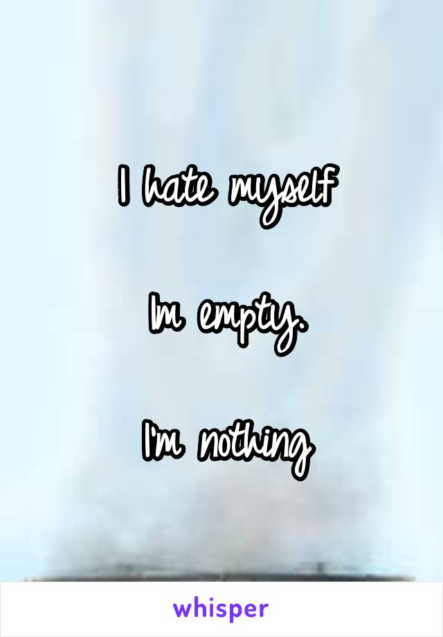 I hate myself

Im empty.

I'm nothing