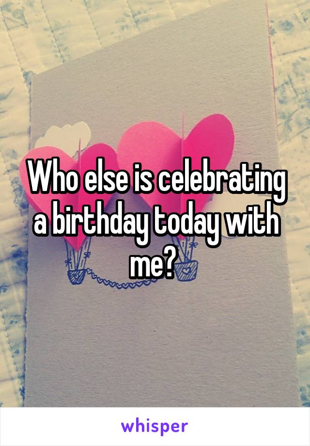 Who else is celebrating a birthday today with me? 