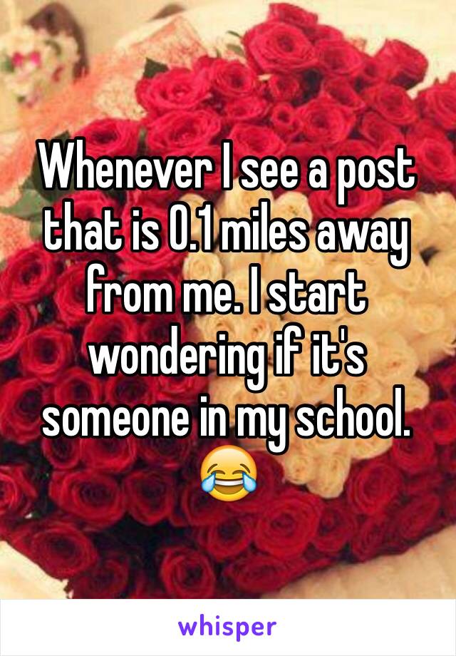 Whenever I see a post that is 0.1 miles away from me. I start wondering if it's someone in my school. 😂 