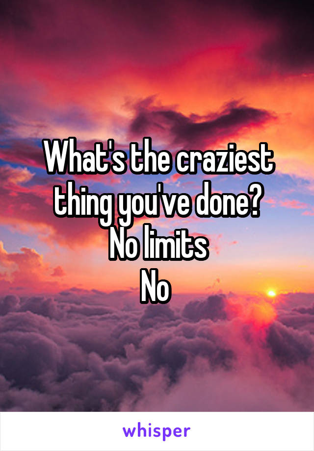 What's the craziest thing you've done?
No limits
No 