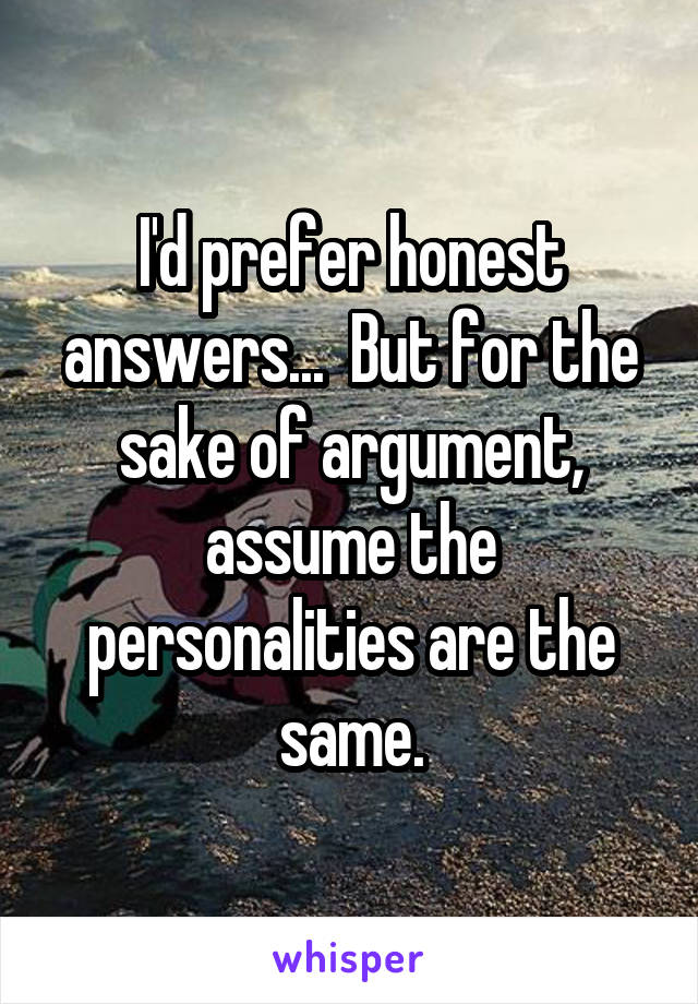 I'd prefer honest answers...  But for the sake of argument, assume the personalities are the same.