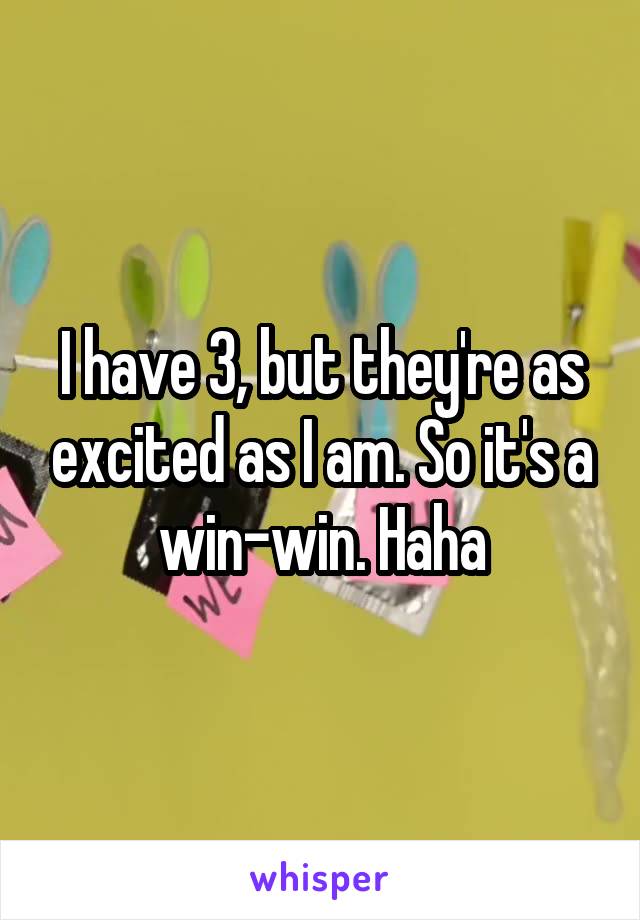 I have 3, but they're as excited as I am. So it's a win-win. Haha