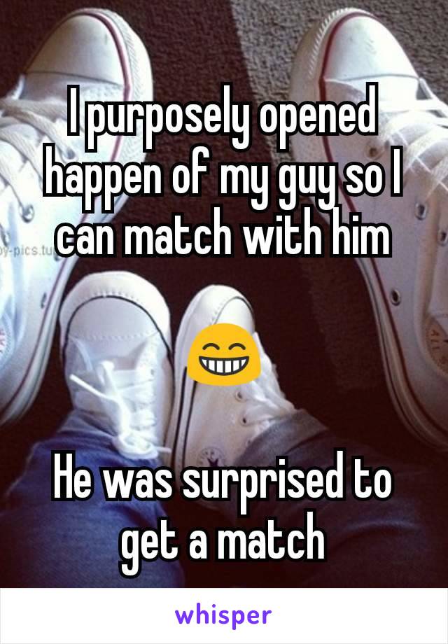 I purposely opened happen of my guy so I can match with him

😁

He was surprised to get a match