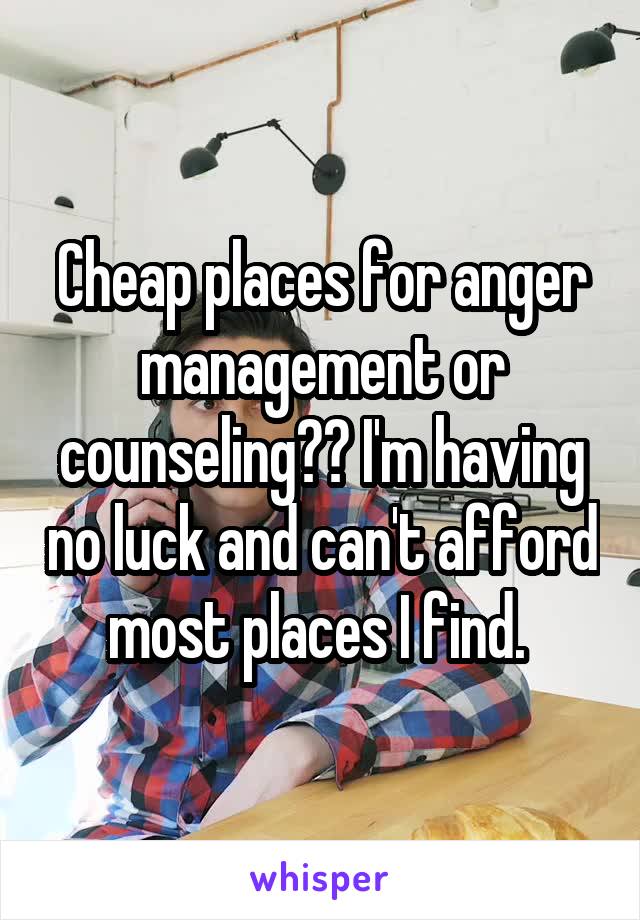 Cheap places for anger management or counseling?? I'm having no luck and can't afford most places I find. 