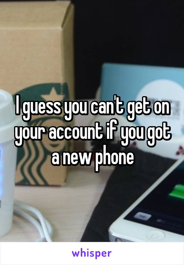 I guess you can't get on your account if you got a new phone