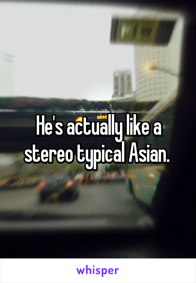 He's actually like a stereo typical Asian. 