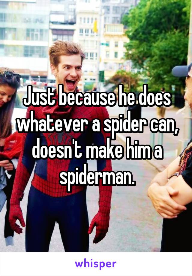 Just because he does whatever a spider can, doesn't make him a spiderman.