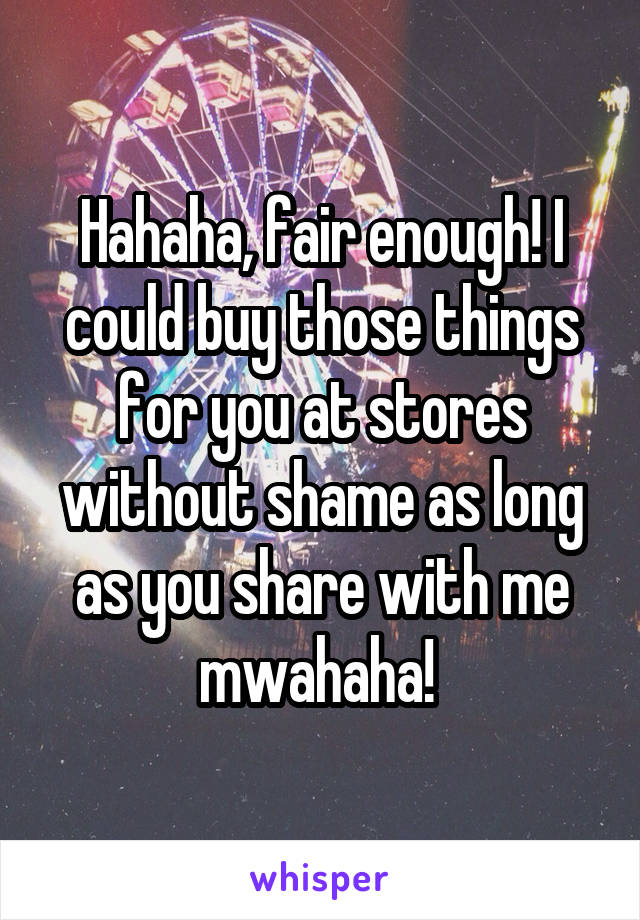 Hahaha, fair enough! I could buy those things for you at stores without shame as long as you share with me mwahaha! 