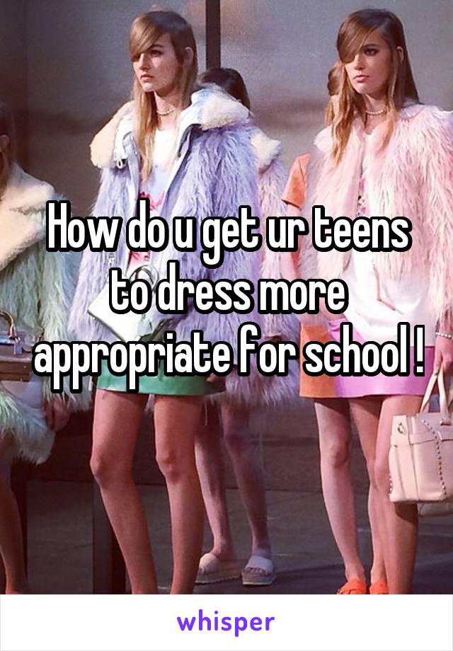 How do u get ur teens to dress more appropriate for school ! 