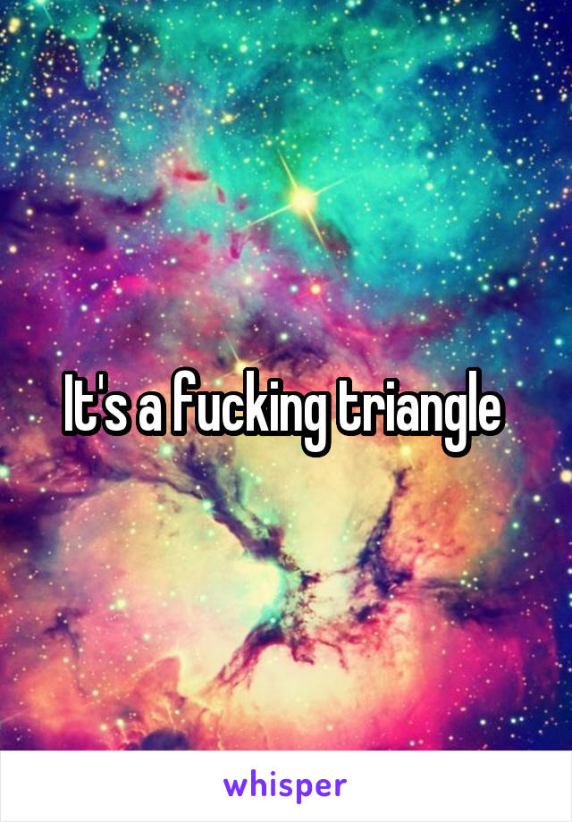 It's a fucking triangle 