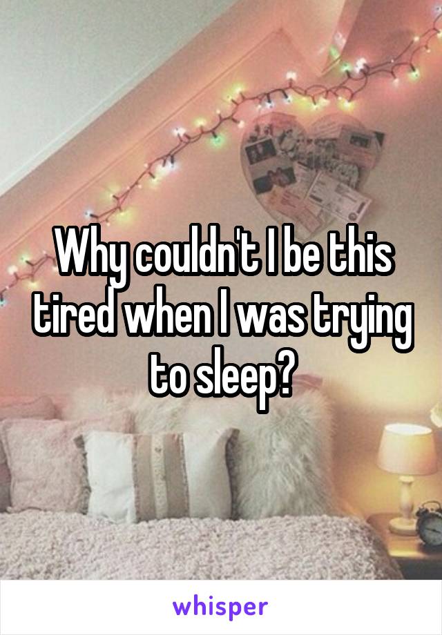 Why couldn't I be this tired when I was trying to sleep?