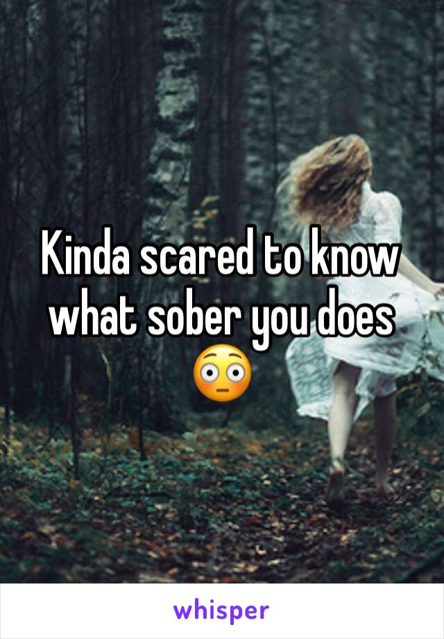 Kinda scared to know what sober you does 😳