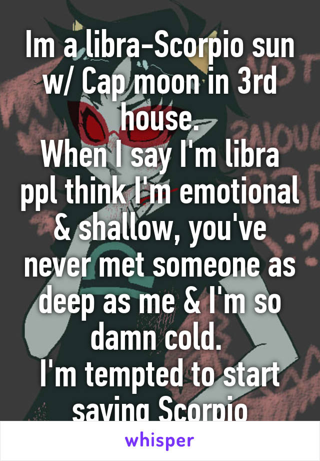 Im a libra-Scorpio sun w/ Cap moon in 3rd house.
When I say I'm libra ppl think I'm emotional & shallow, you've never met someone as deep as me & I'm so damn cold. 
I'm tempted to start saying Scorpio