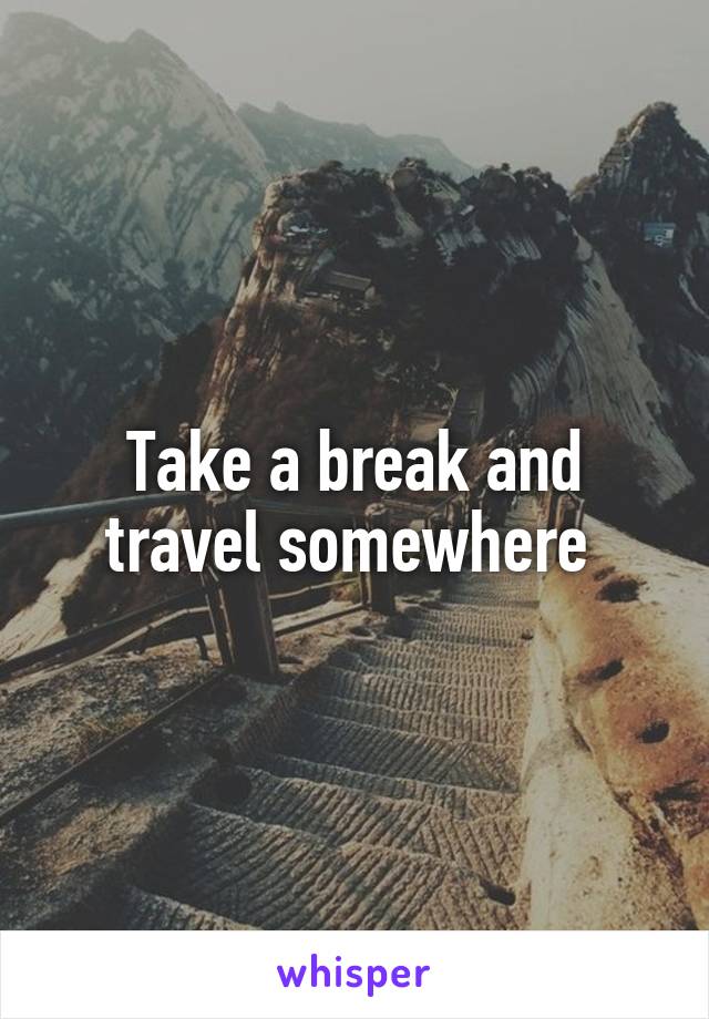 Take a break and travel somewhere 