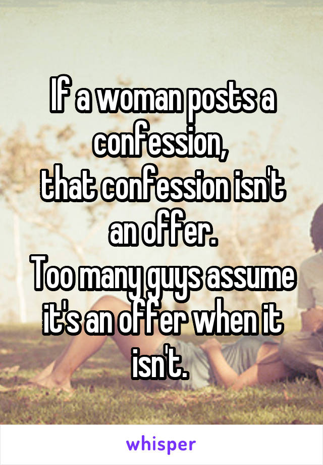 If a woman posts a confession, 
that confession isn't an offer.
Too many guys assume it's an offer when it isn't. 