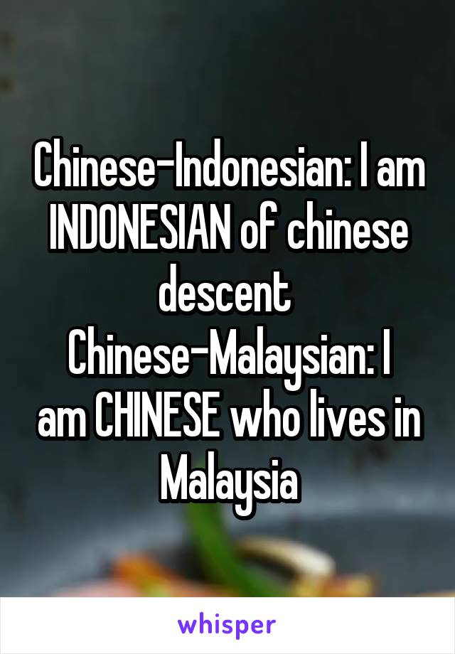 Chinese-Indonesian: I am INDONESIAN of chinese descent 
Chinese-Malaysian: I am CHINESE who lives in Malaysia