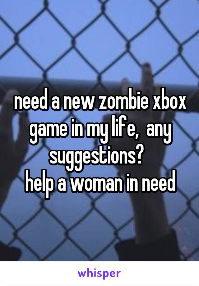 need a new zombie xbox game in my life,  any suggestions?  
help a woman in need