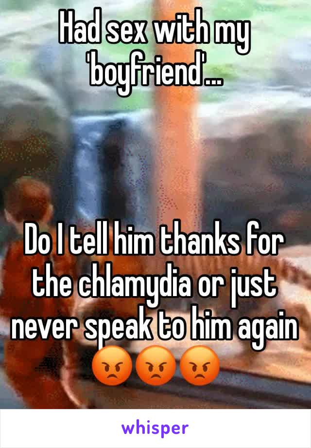 Had sex with my 'boyfriend'...



Do I tell him thanks for the chlamydia or just never speak to him again
😡😡😡