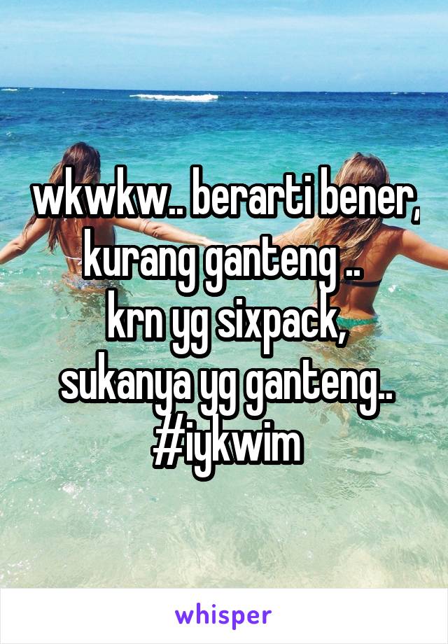 wkwkw.. berarti bener, kurang ganteng .. 
krn yg sixpack, sukanya yg ganteng.. #iykwim