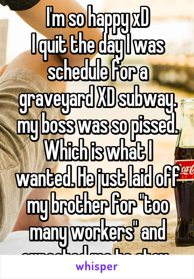 I'm so happy xD
I quit the day I was schedule for a graveyard XD subway. my boss was so pissed. Which is what I wanted. He just laid off my brother for "too many workers" and expected me to stay. 