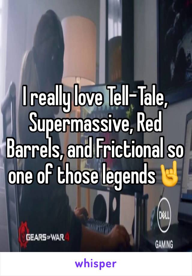 I really love Tell-Tale, Supermassive, Red Barrels, and Frictional so one of those legends🤘