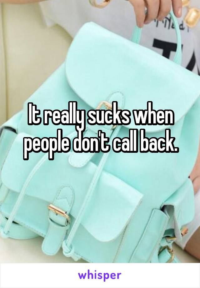 It really sucks when people don't call back.
