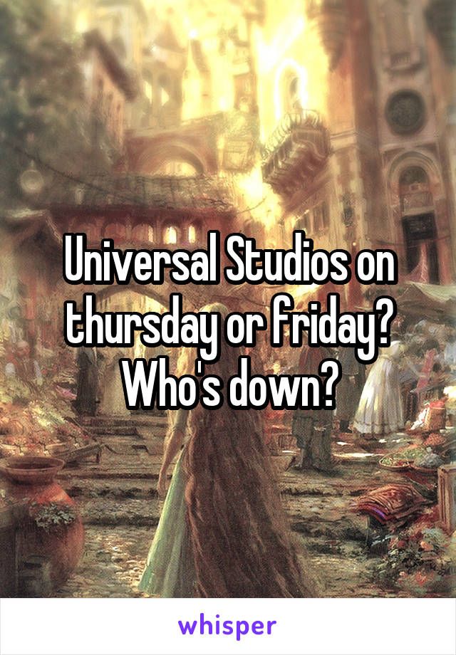 Universal Studios on thursday or friday? Who's down?