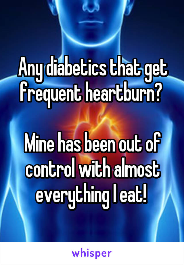 Any diabetics that get frequent heartburn? 

Mine has been out of control with almost everything I eat! 