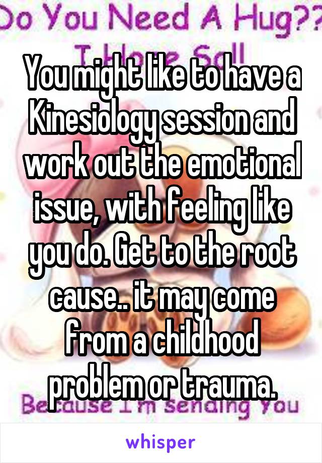 You might like to have a Kinesiology session and work out the emotional issue, with feeling like you do. Get to the root cause.. it may come from a childhood problem or trauma.