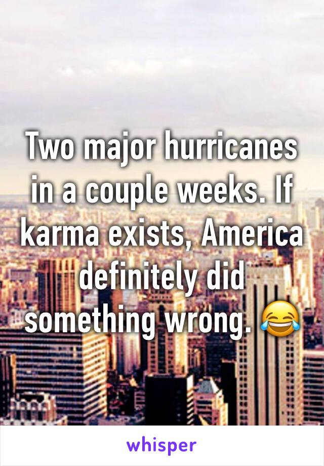 Two major hurricanes in a couple weeks. If karma exists, America definitely did something wrong. 😂
